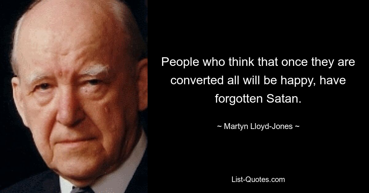 People who think that once they are converted all will be happy, have forgotten Satan. — © Martyn Lloyd-Jones