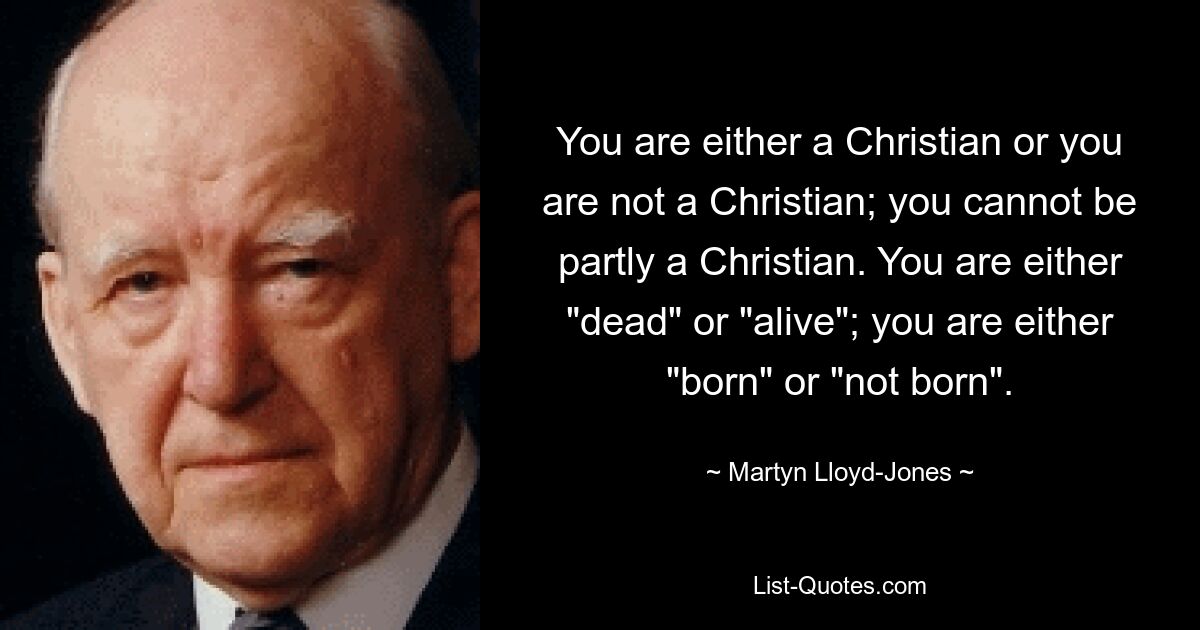 You are either a Christian or you are not a Christian; you cannot be partly a Christian. You are either "dead" or "alive"; you are either "born" or "not born". — © Martyn Lloyd-Jones