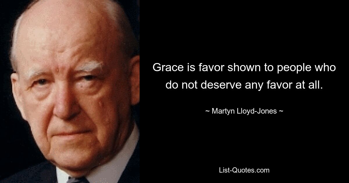 Grace is favor shown to people who do not deserve any favor at all. — © Martyn Lloyd-Jones