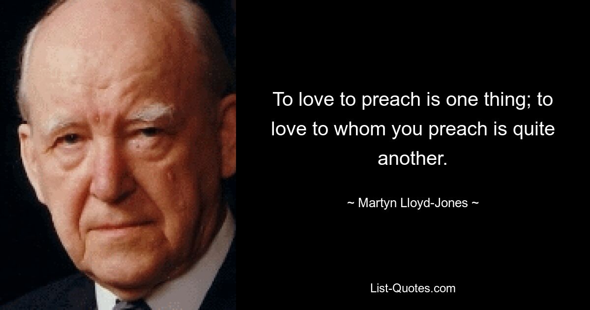 To love to preach is one thing; to love to whom you preach is quite another. — © Martyn Lloyd-Jones