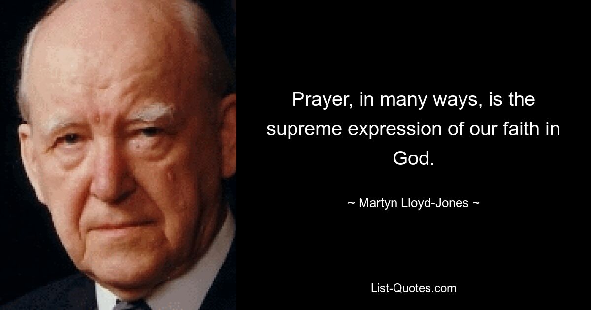 Prayer, in many ways, is the supreme expression of our faith in God. — © Martyn Lloyd-Jones