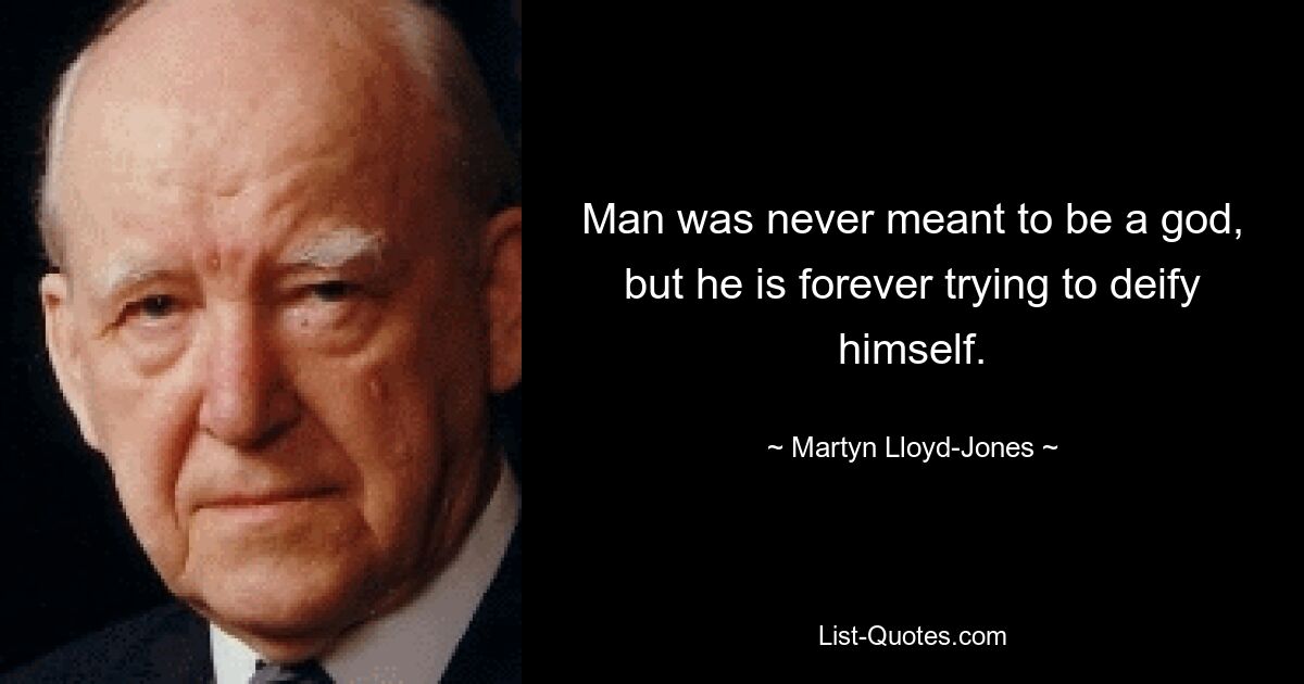 Man was never meant to be a god, but he is forever trying to deify himself. — © Martyn Lloyd-Jones