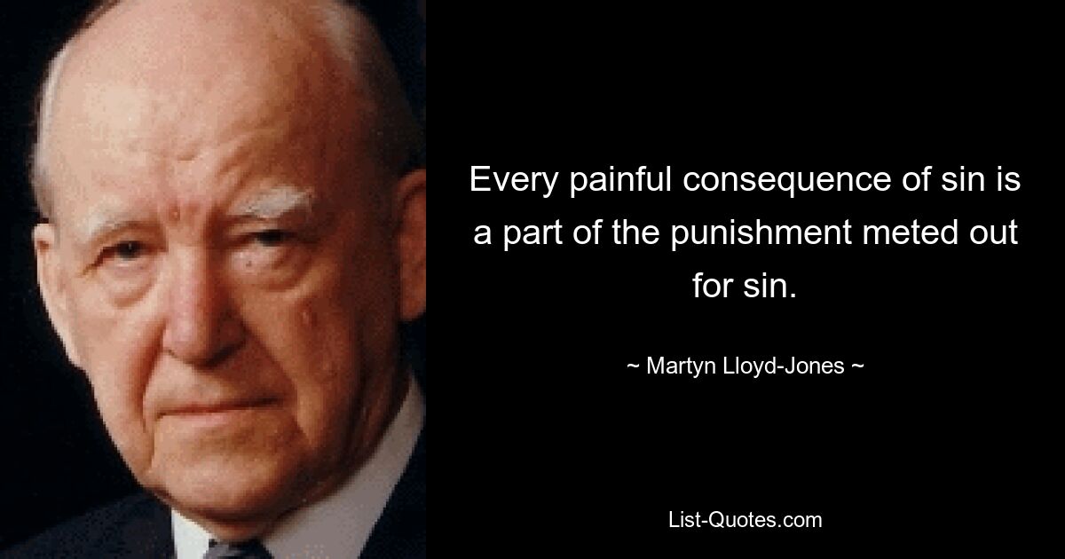 Every painful consequence of sin is a part of the punishment meted out for sin. — © Martyn Lloyd-Jones