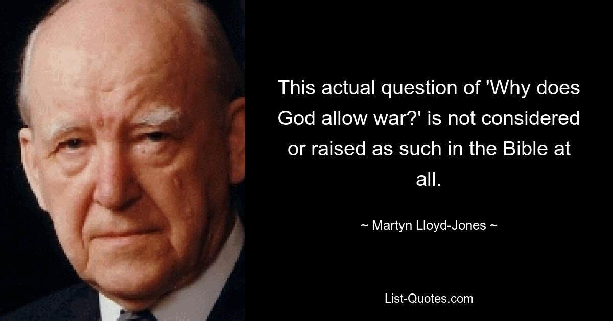 This actual question of 'Why does God allow war?' is not considered or raised as such in the Bible at all. — © Martyn Lloyd-Jones