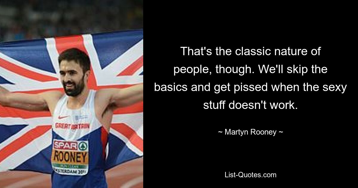 That's the classic nature of people, though. We'll skip the basics and get pissed when the sexy stuff doesn't work. — © Martyn Rooney