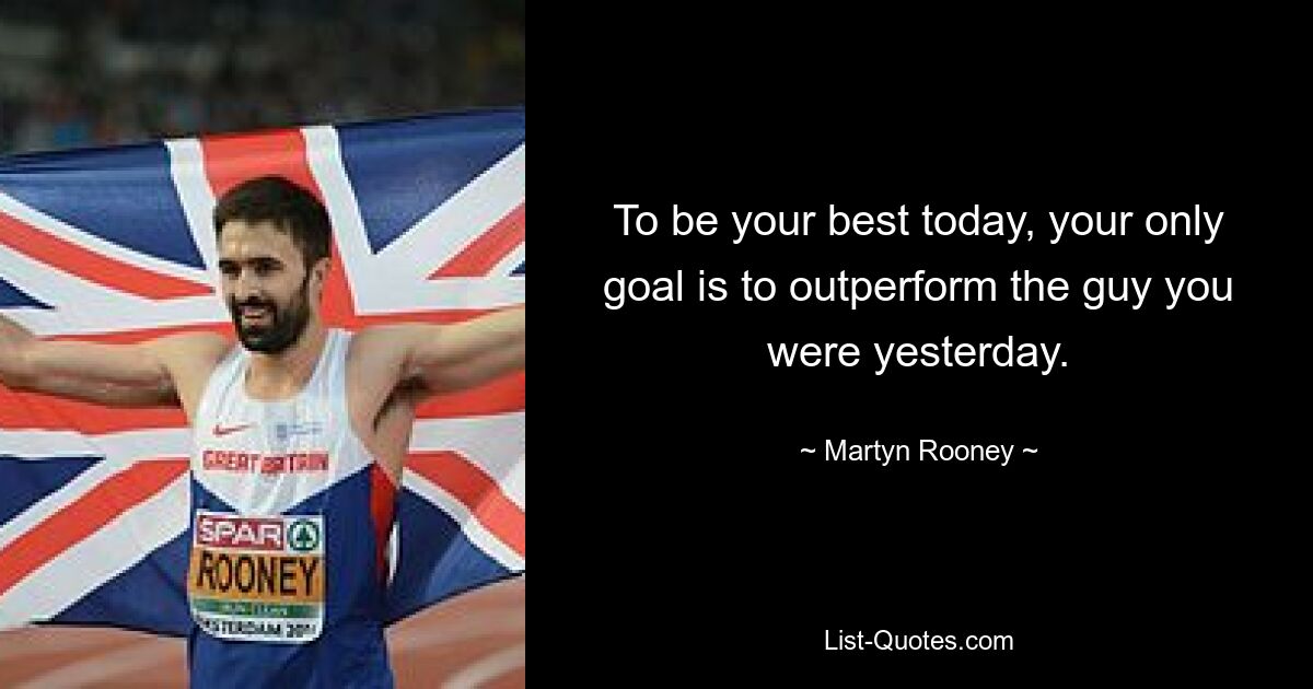 To be your best today, your only goal is to outperform the guy you were yesterday. — © Martyn Rooney