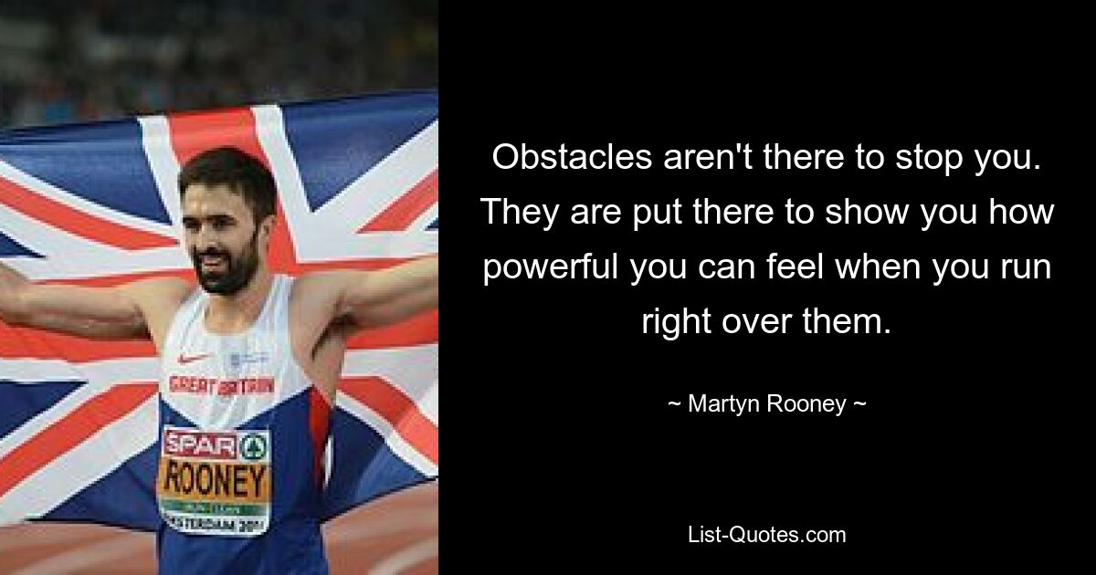 Obstacles aren't there to stop you. They are put there to show you how powerful you can feel when you run right over them. — © Martyn Rooney