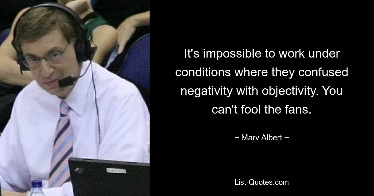 It's impossible to work under conditions where they confused negativity with objectivity. You can't fool the fans. — © Marv Albert