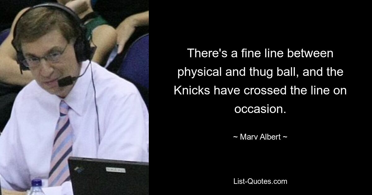 There's a fine line between physical and thug ball, and the Knicks have crossed the line on occasion. — © Marv Albert