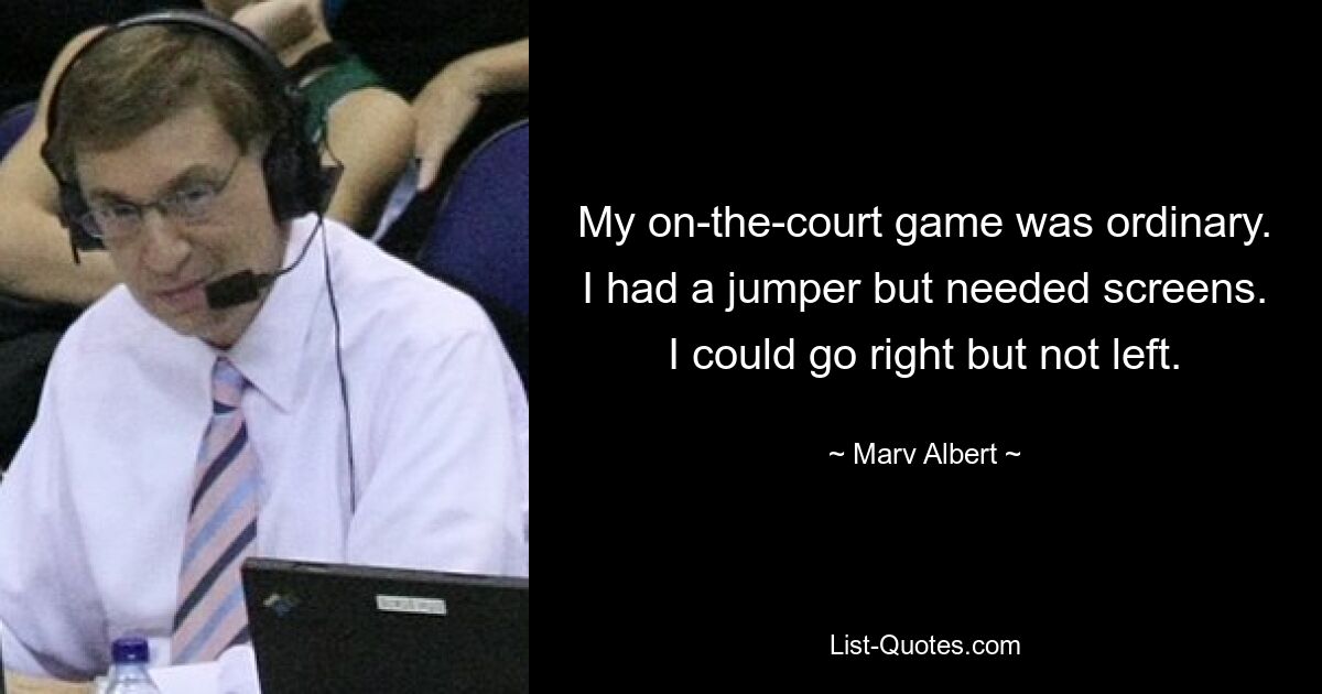 My on-the-court game was ordinary. I had a jumper but needed screens. I could go right but not left. — © Marv Albert