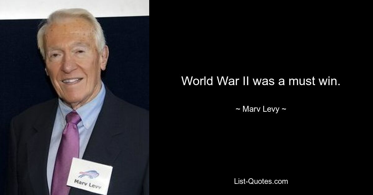 World War II was a must win. — © Marv Levy