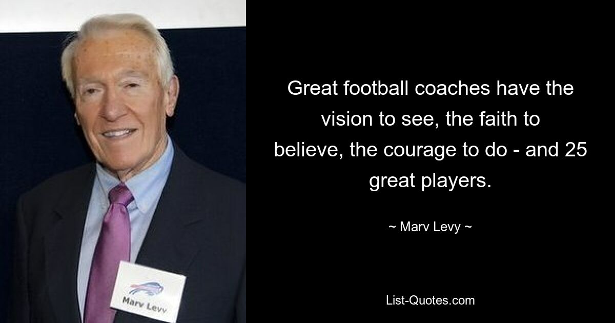 Great football coaches have the vision to see, the faith to believe, the courage to do - and 25 great players. — © Marv Levy