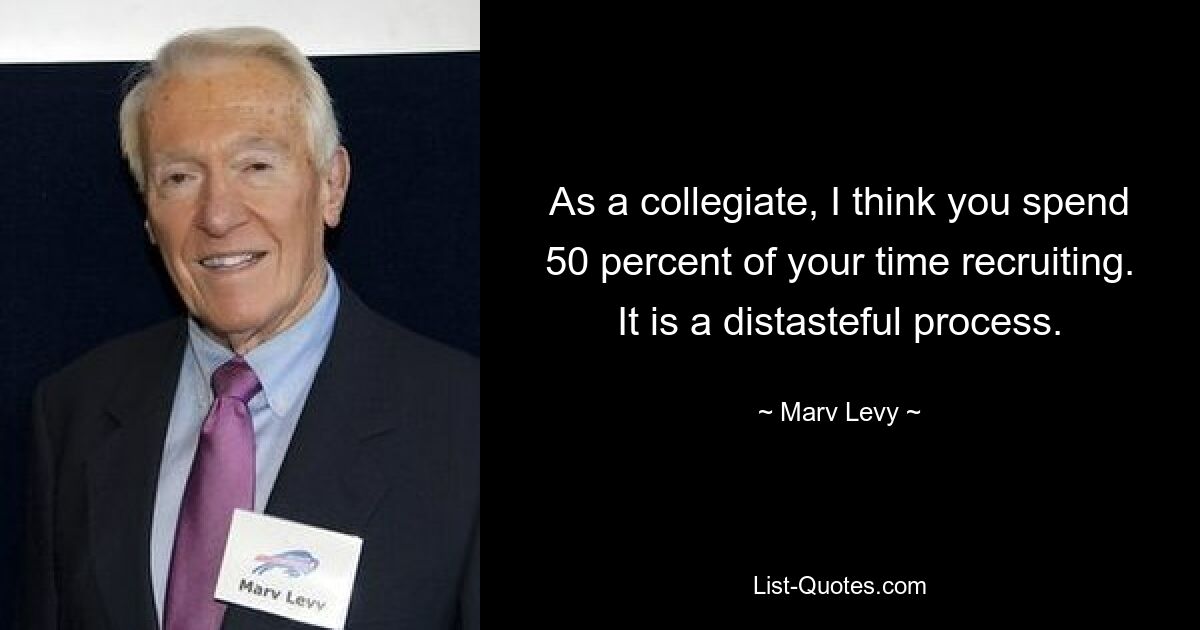 As a collegiate, I think you spend 50 percent of your time recruiting. It is a distasteful process. — © Marv Levy