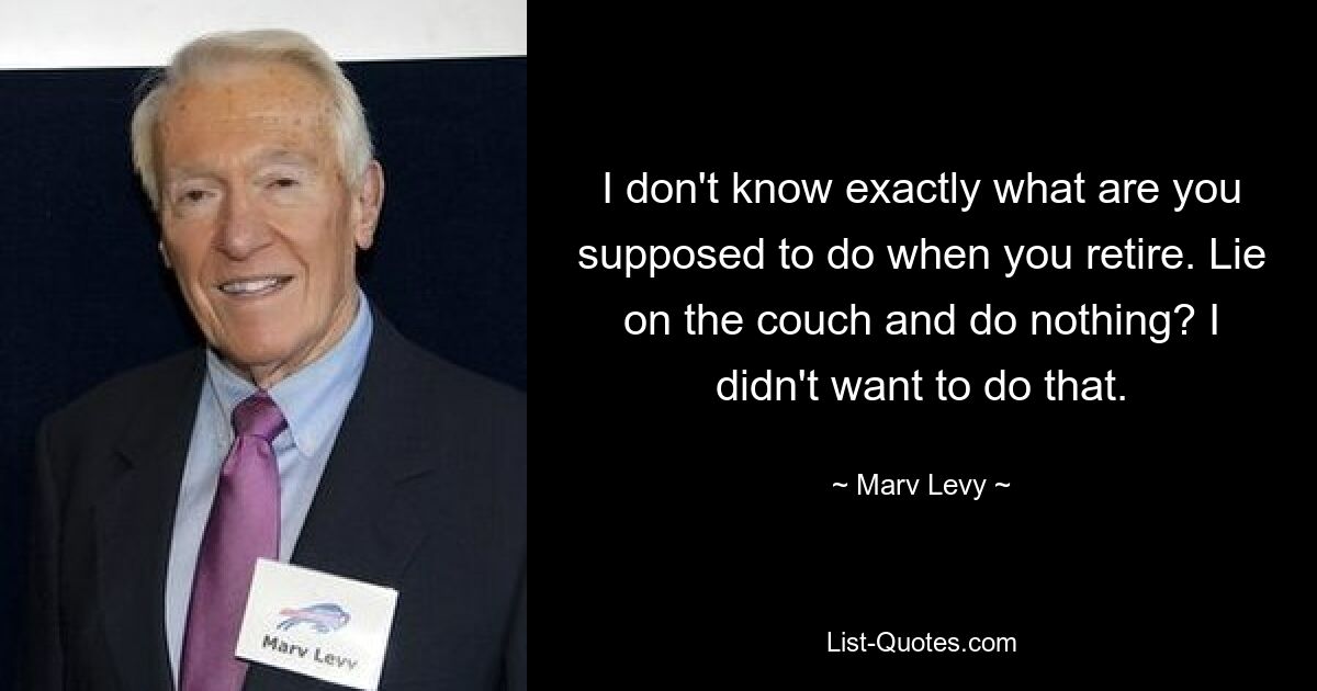 I don't know exactly what are you supposed to do when you retire. Lie on the couch and do nothing? I didn't want to do that. — © Marv Levy