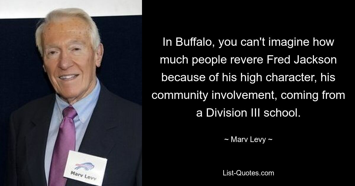 In Buffalo, you can't imagine how much people revere Fred Jackson because of his high character, his community involvement, coming from a Division III school. — © Marv Levy