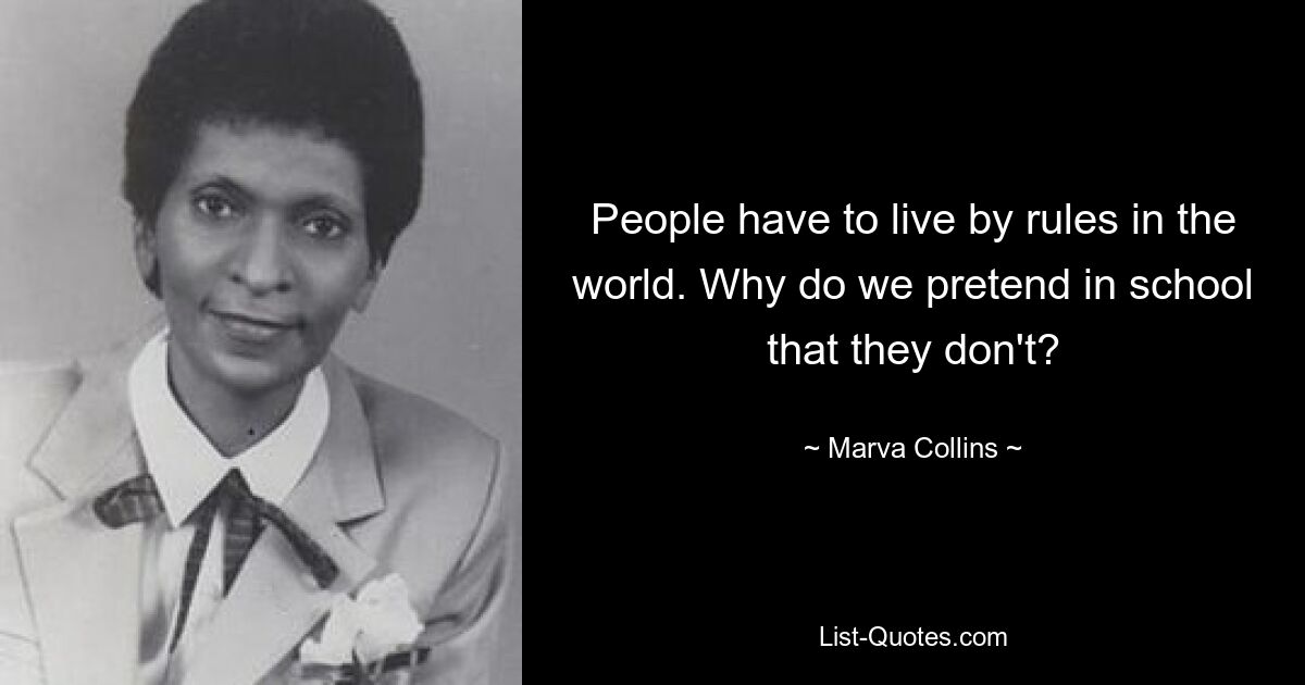 People have to live by rules in the world. Why do we pretend in school that they don't? — © Marva Collins