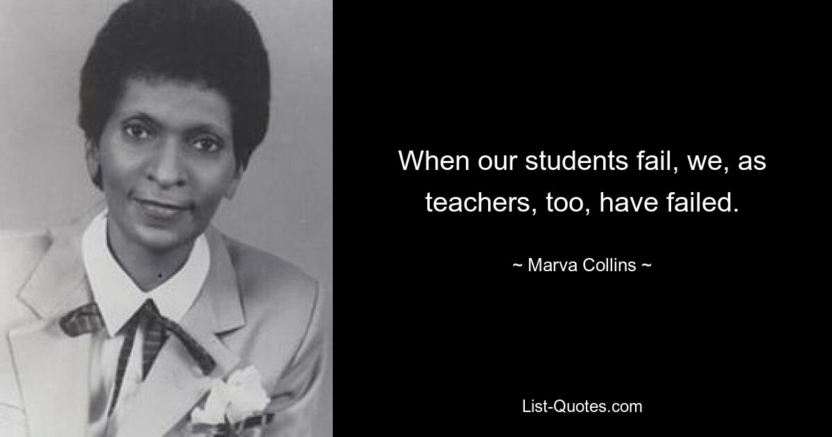 When our students fail, we, as teachers, too, have failed. — © Marva Collins