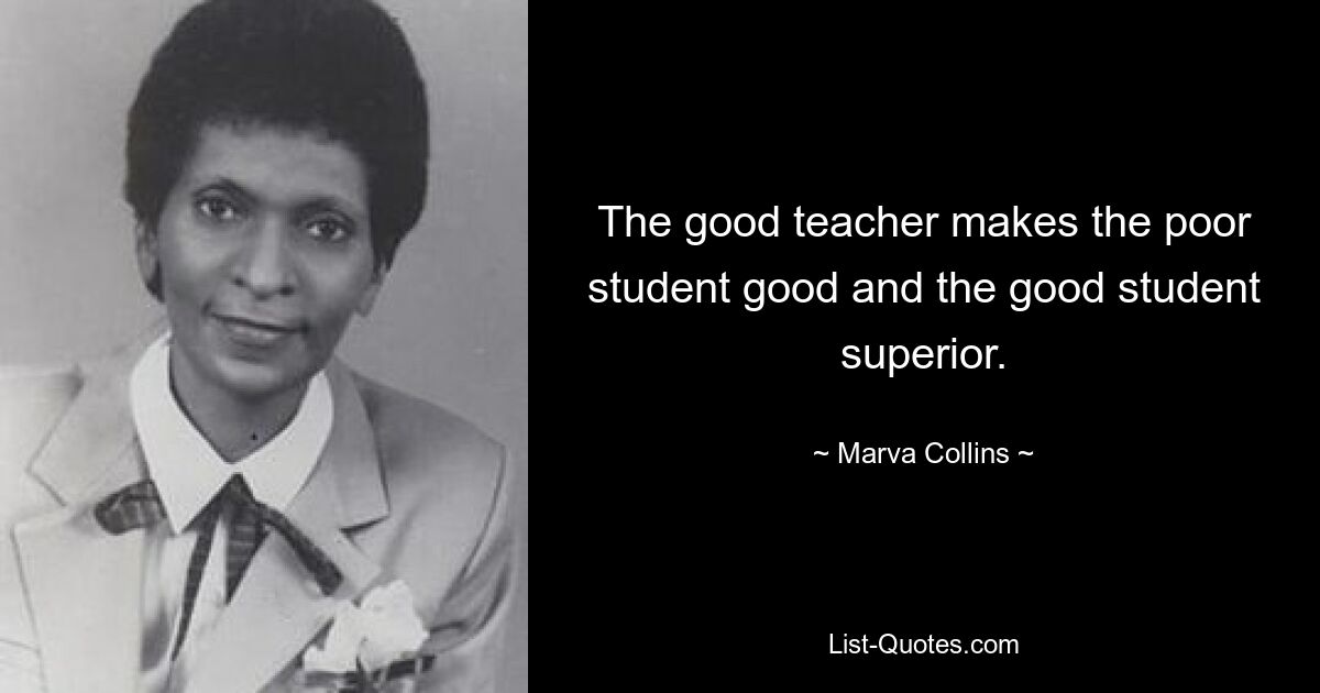 The good teacher makes the poor student good and the good student superior. — © Marva Collins