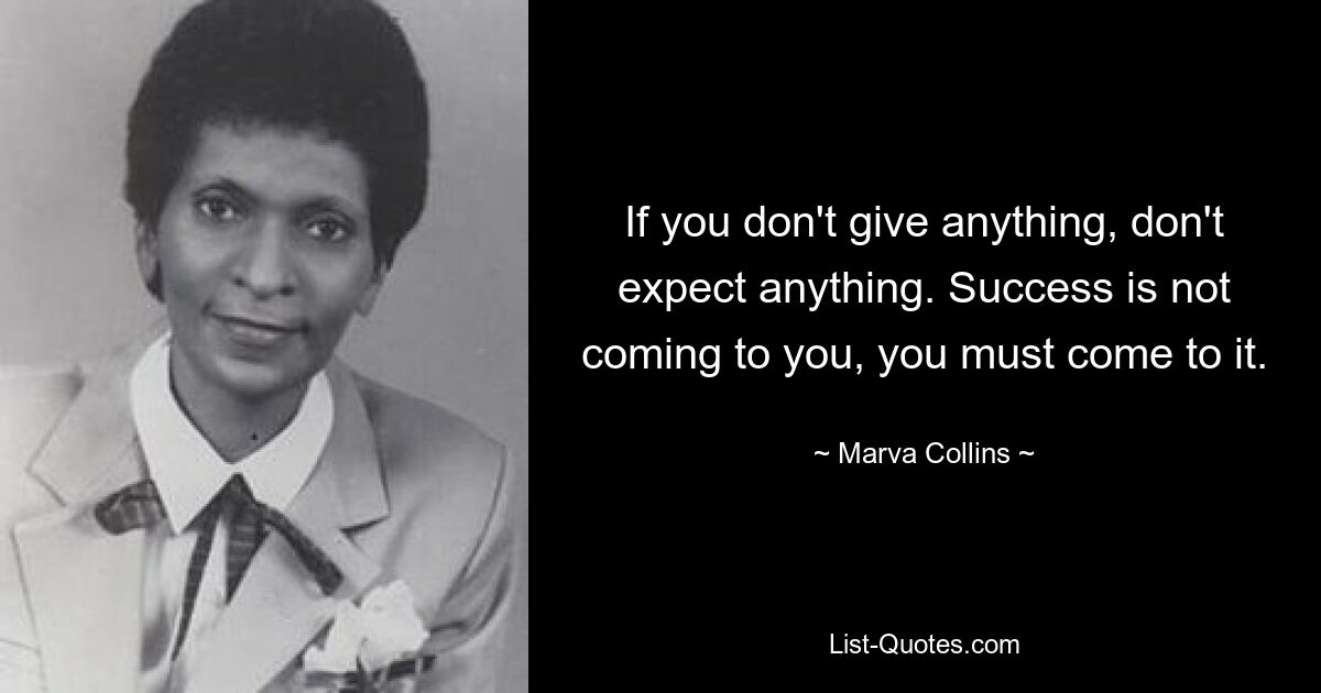 If you don't give anything, don't expect anything. Success is not coming to you, you must come to it. — © Marva Collins