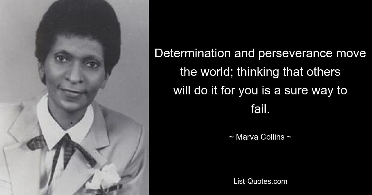 Determination and perseverance move the world; thinking that others will do it for you is a sure way to fail. — © Marva Collins