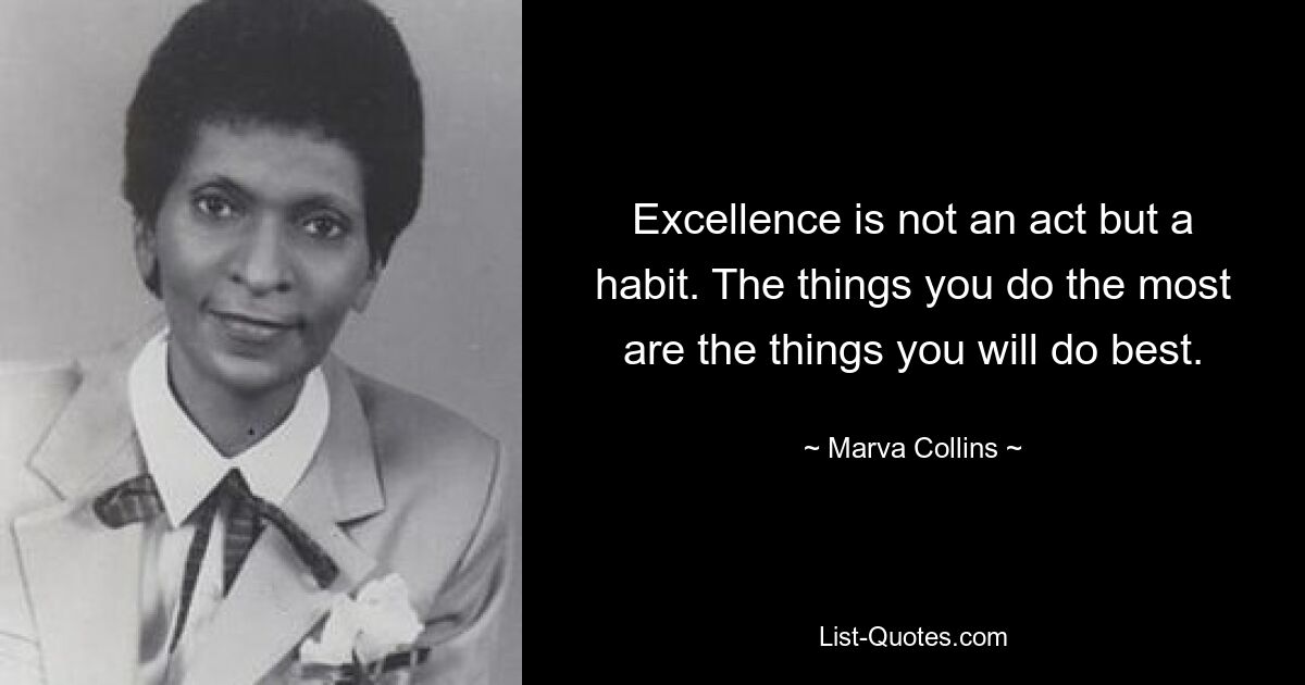 Excellence is not an act but a habit. The things you do the most are the things you will do best. — © Marva Collins