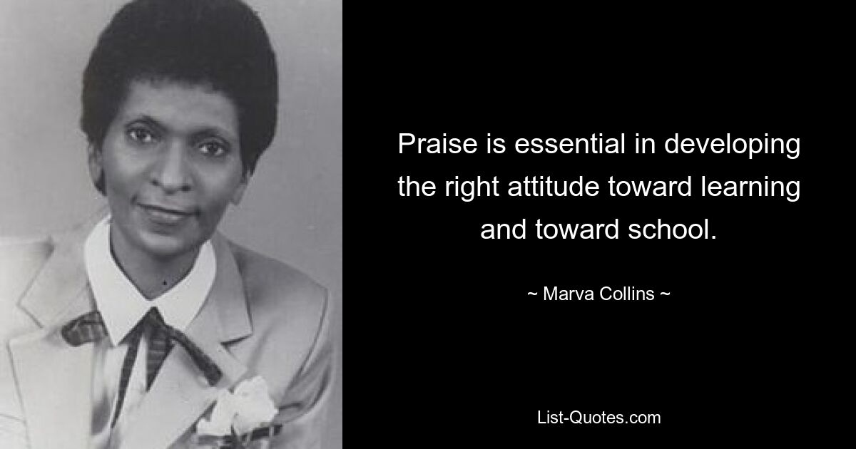 Praise is essential in developing the right attitude toward learning and toward school. — © Marva Collins