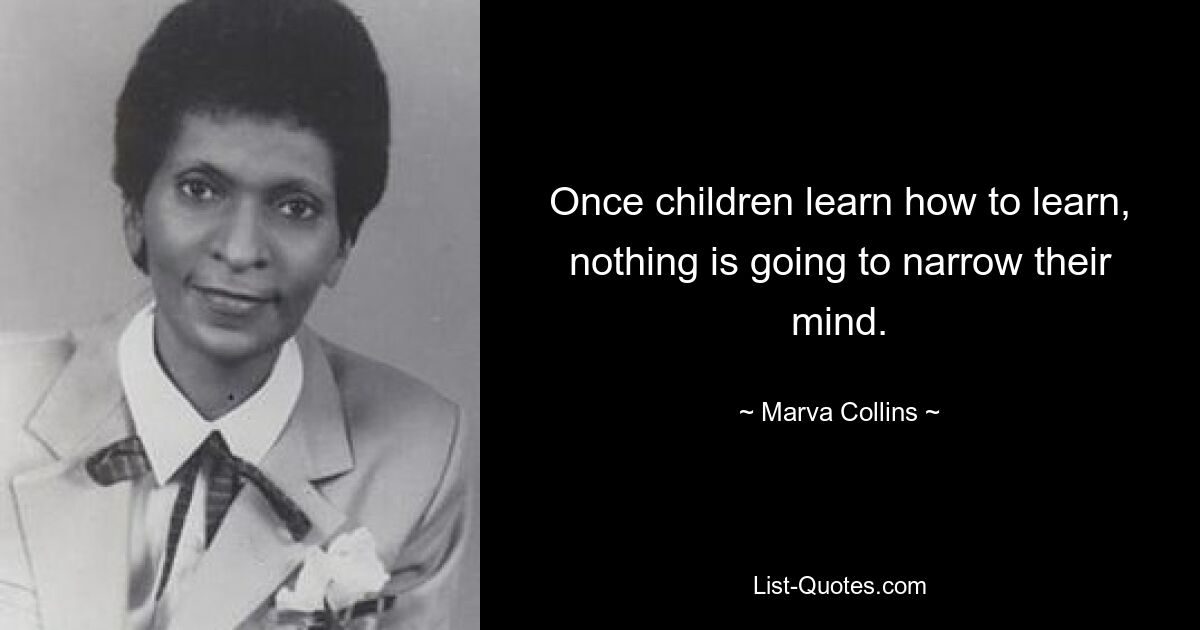 Once children learn how to learn, nothing is going to narrow their mind. — © Marva Collins