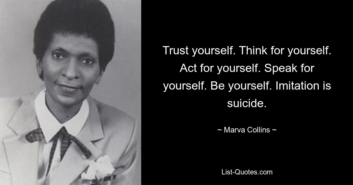 Trust yourself. Think for yourself. Act for yourself. Speak for yourself. Be yourself. Imitation is suicide. — © Marva Collins