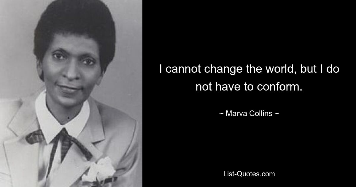 I cannot change the world, but I do not have to conform. — © Marva Collins