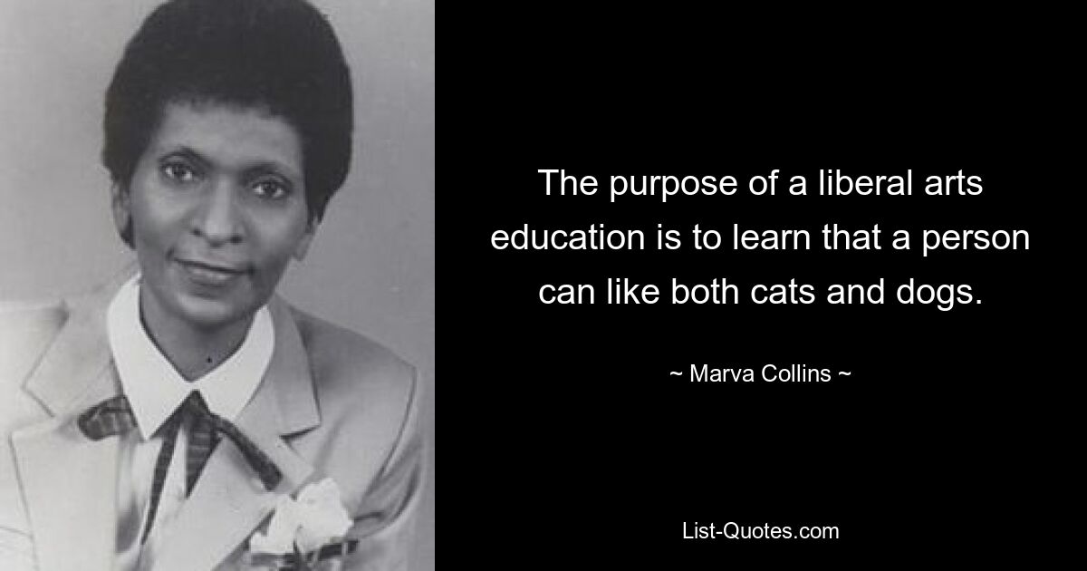 The purpose of a liberal arts education is to learn that a person can like both cats and dogs. — © Marva Collins