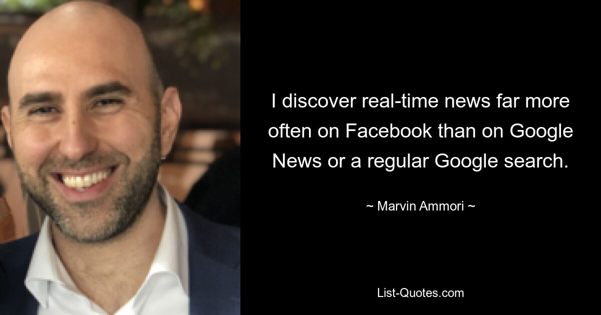 I discover real-time news far more often on Facebook than on Google News or a regular Google search. — © Marvin Ammori