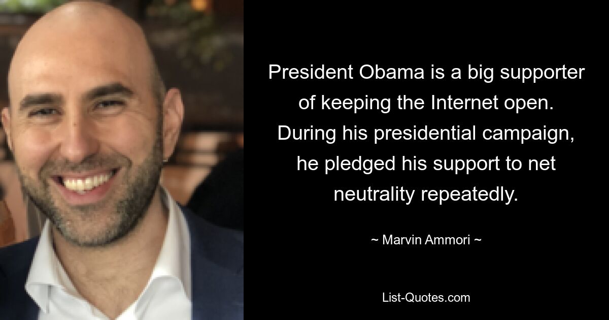 President Obama is a big supporter of keeping the Internet open. During his presidential campaign, he pledged his support to net neutrality repeatedly. — © Marvin Ammori