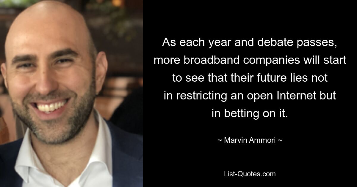 As each year and debate passes, more broadband companies will start to see that their future lies not in restricting an open Internet but in betting on it. — © Marvin Ammori