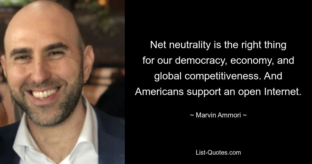 Net neutrality is the right thing for our democracy, economy, and global competitiveness. And Americans support an open Internet. — © Marvin Ammori