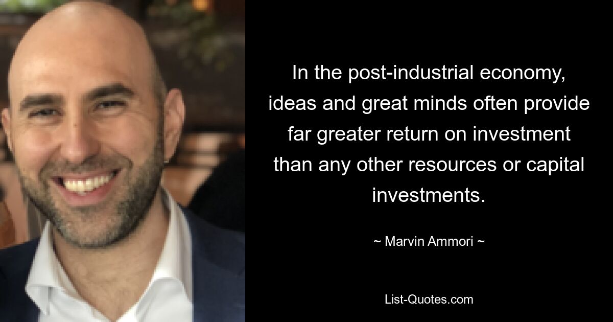 In the post-industrial economy, ideas and great minds often provide far greater return on investment than any other resources or capital investments. — © Marvin Ammori