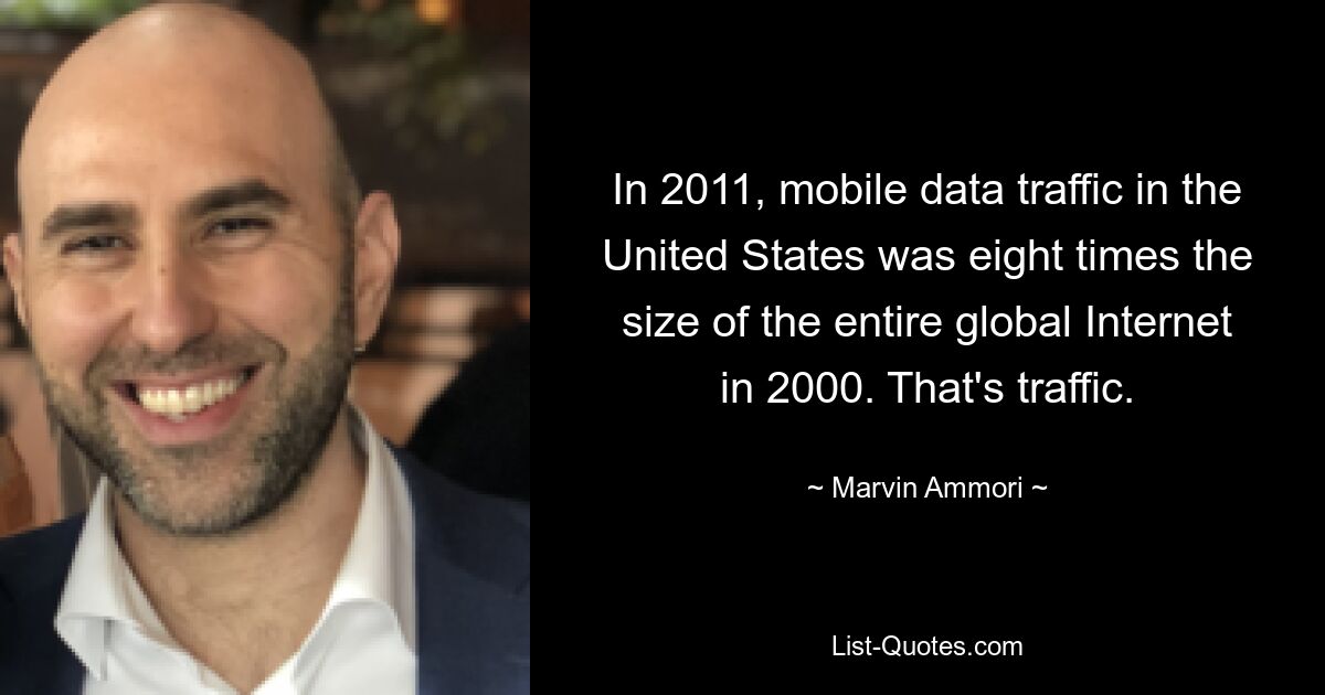 In 2011, mobile data traffic in the United States was eight times the size of the entire global Internet in 2000. That's traffic. — © Marvin Ammori