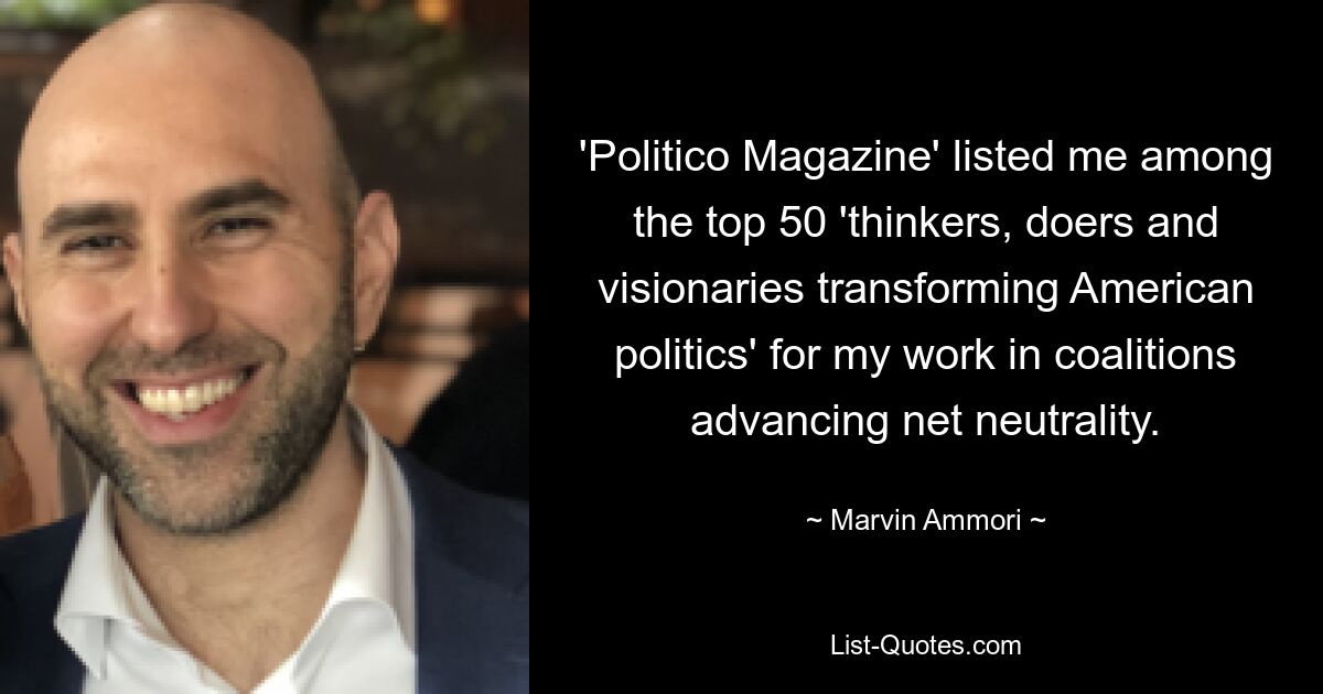 'Politico Magazine' listed me among the top 50 'thinkers, doers and visionaries transforming American politics' for my work in coalitions advancing net neutrality. — © Marvin Ammori