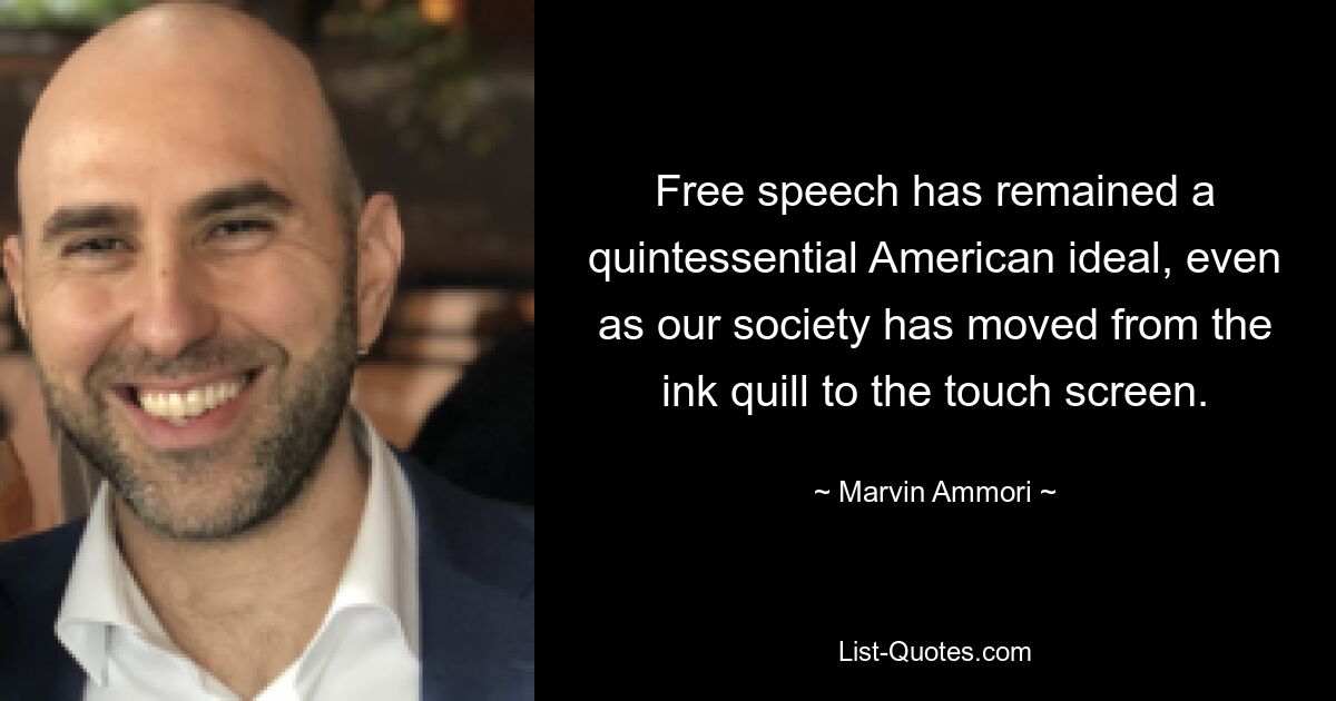 Free speech has remained a quintessential American ideal, even as our society has moved from the ink quill to the touch screen. — © Marvin Ammori