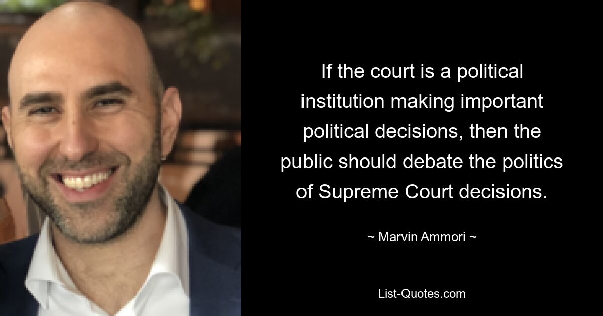 If the court is a political institution making important political decisions, then the public should debate the politics of Supreme Court decisions. — © Marvin Ammori