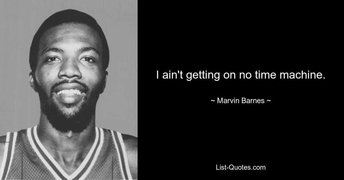 I ain't getting on no time machine. — © Marvin Barnes