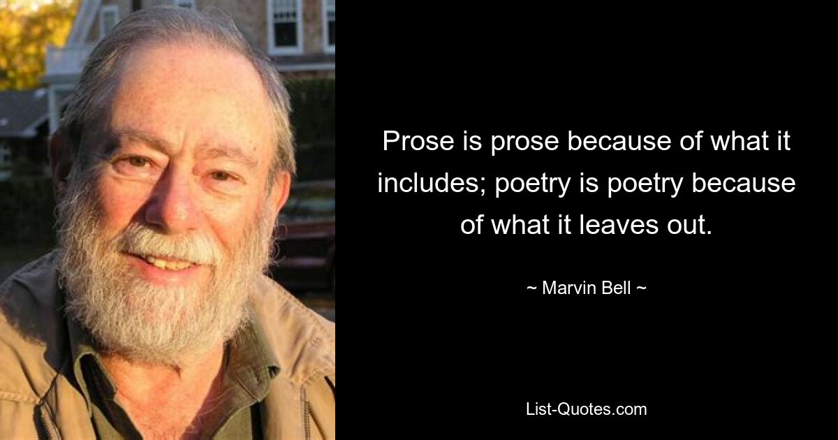 Prose is prose because of what it includes; poetry is poetry because of what it leaves out. — © Marvin Bell