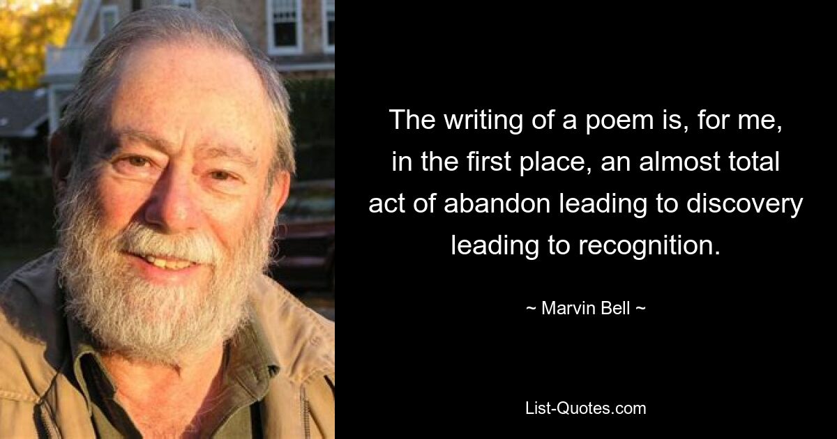 The writing of a poem is, for me, in the first place, an almost total act of abandon leading to discovery leading to recognition. — © Marvin Bell