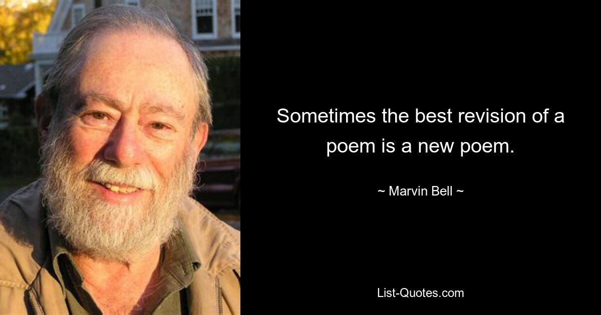 Sometimes the best revision of a poem is a new poem. — © Marvin Bell