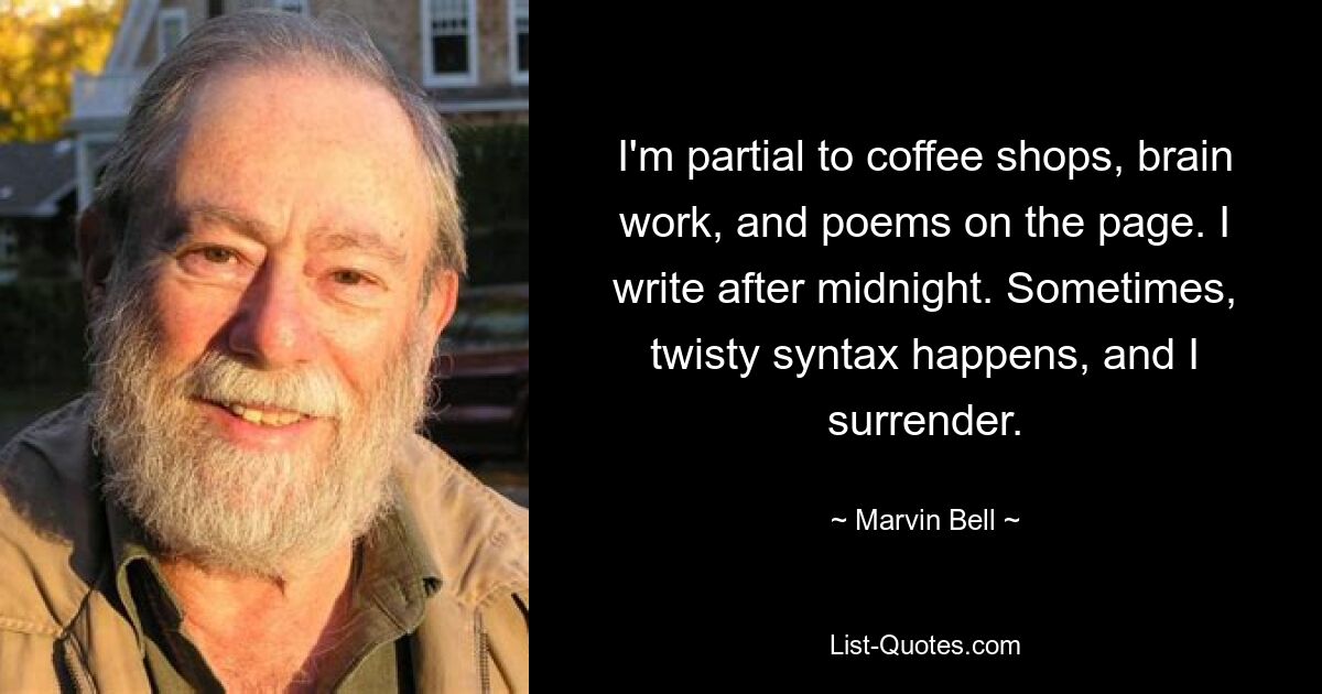 I'm partial to coffee shops, brain work, and poems on the page. I write after midnight. Sometimes, twisty syntax happens, and I surrender. — © Marvin Bell