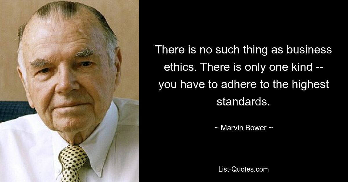 There is no such thing as business ethics. There is only one kind -- you have to adhere to the highest standards. — © Marvin Bower