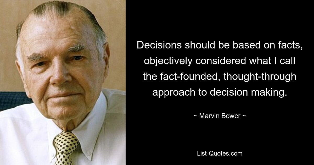 Decisions should be based on facts, objectively considered what I call the fact-founded, thought-through approach to decision making. — © Marvin Bower