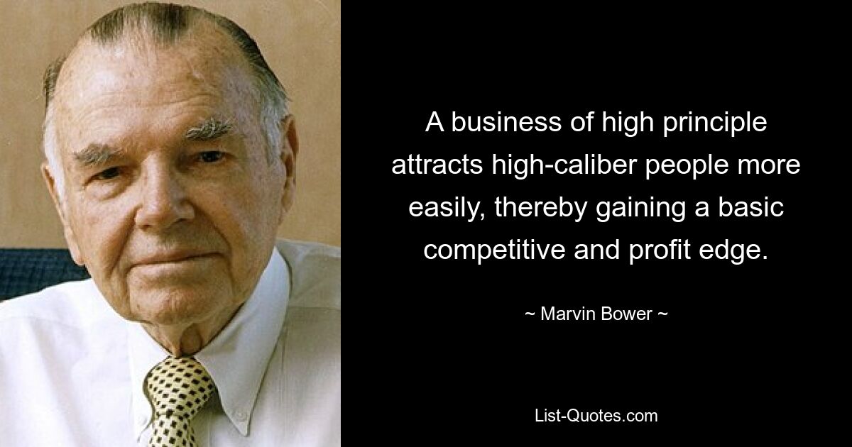 A business of high principle attracts high-caliber people more easily, thereby gaining a basic competitive and profit edge. — © Marvin Bower