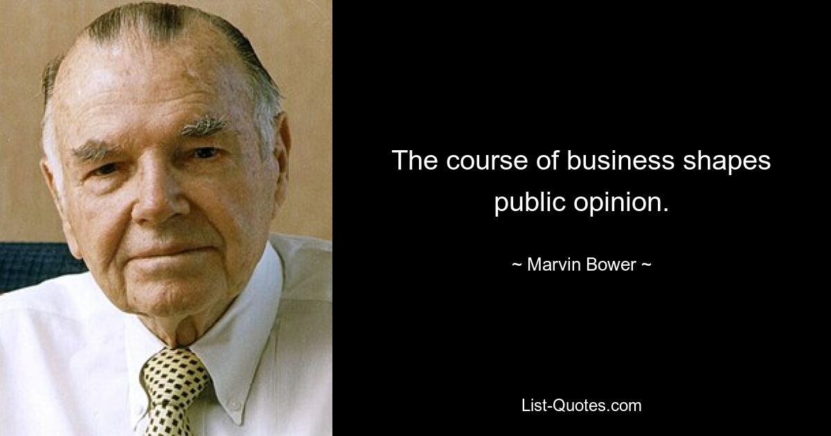 The course of business shapes public opinion. — © Marvin Bower