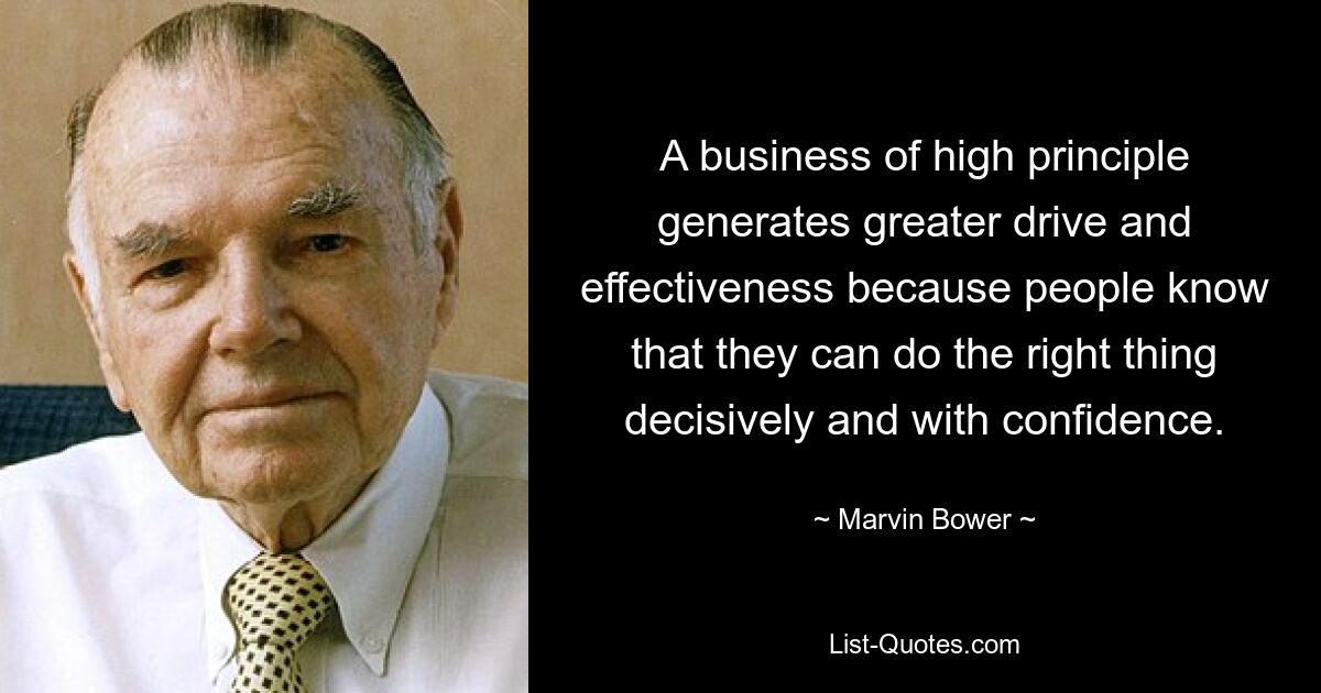 A business of high principle generates greater drive and effectiveness because people know that they can do the right thing decisively and with confidence. — © Marvin Bower