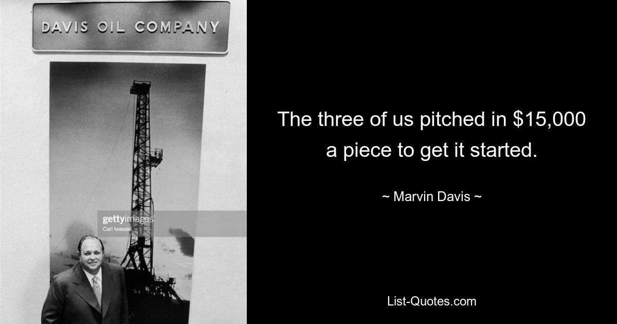 The three of us pitched in $15,000 a piece to get it started. — © Marvin Davis